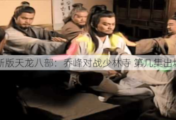 新版天龙八部：乔峰对战少林寺 第几集出场